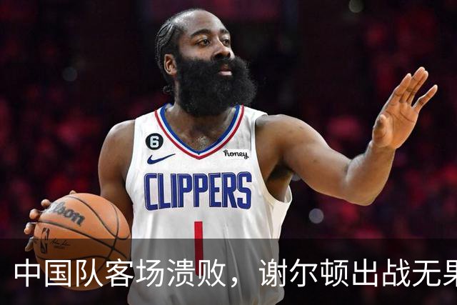 中国队客场溃败，谢尔顿出战无果，金花组合失误遗憾出局