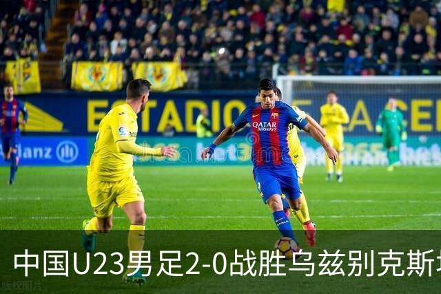 中国U23男足2-0战胜乌兹别克斯坦展现勇气与实力