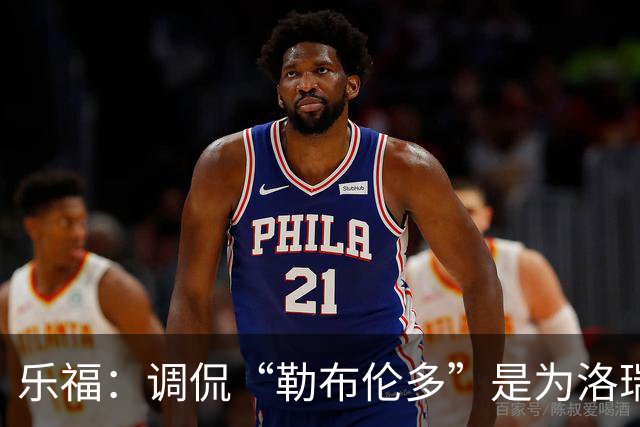 乐福：调侃“勒布伦多”是为洛瑞庆祝，我们是好朋友早有默契
