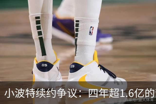 小波特续约争议：四年超1.6亿的梦想与篮网的拒绝