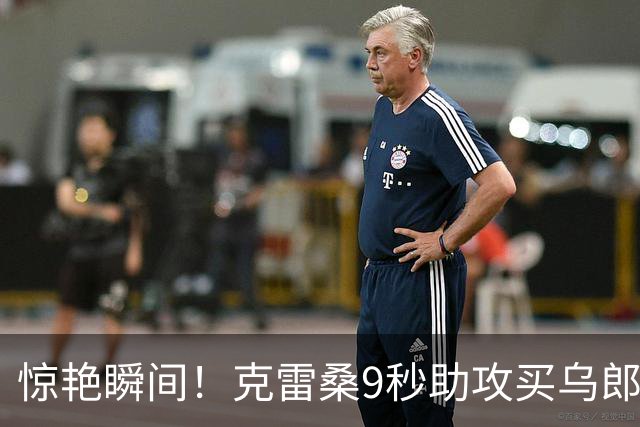 惊艳瞬间！克雷桑9秒助攻买乌郎，重现梅西助攻姆巴佩经典场面