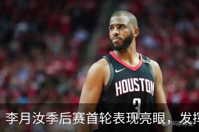 李月汝季后赛首轮表现亮眼，发挥出色助力球队