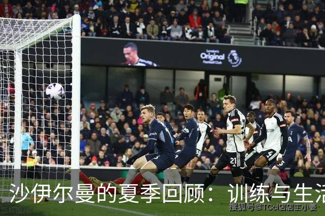 沙伊尔曼的夏季回顾：训练与生活分享，期待新赛季的突破