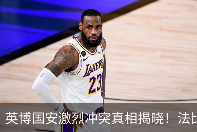 英博国安激烈冲突真相揭晓！法比奥成关键人物 处罚即将到来